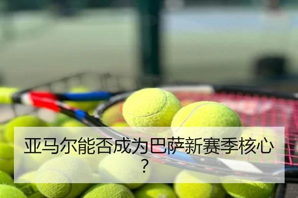 亚马尔能否成为巴萨新赛季核心？